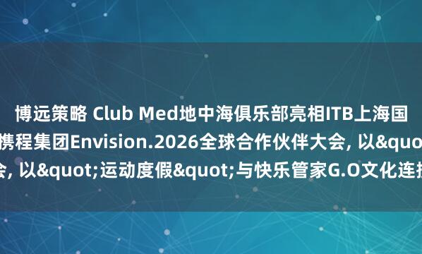 博远策略 Club Med地中海俱乐部亮相ITB上海国际旅游交易博览会与携程集团Envision.2026全球合作伙伴大会, 以"运动度假"与快乐管家G.O文化连接新一代旅行者