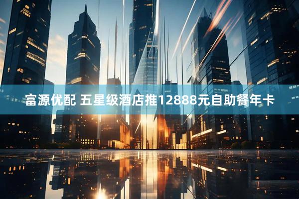 富源优配 五星级酒店推12888元自助餐年卡