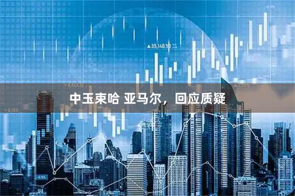 中玉束哈 亚马尔，回应质疑