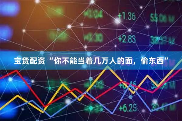 宝货配资 “你不能当着几万人的面，偷东西”