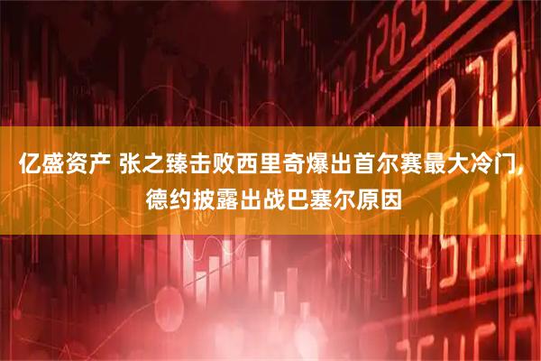 亿盛资产 张之臻击败西里奇爆出首尔赛最大冷门, 德约披露出战巴塞尔原因